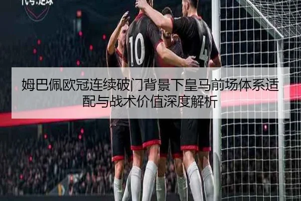 姆巴佩欧冠连续破门背景下皇马前场体系适配与战术价值深度解析