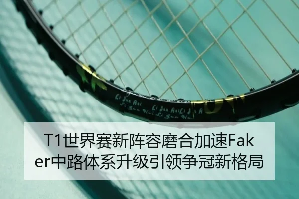 T1世界赛新阵容磨合加速Faker中路体系升级引领争冠新格局
